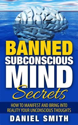 Banned Subconscious Mind Secrets: How To Manifest And Bring Into Reality Your Unconscious Thoughts