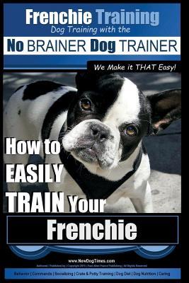 Frenchie Training Dog Training with the No BRAINER Dog TRAINER We Make it THAT Easy!: How to EASILY TRAIN your Frenchie