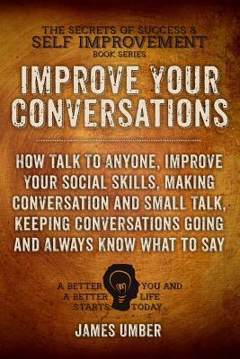 Improve Your Conversations: How Talk To Anyone, Improve Your Social Skills, Making Conversation and Small Talk, Keeping Conversations Going and Al