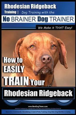 Rhodesian Ridgeback Training Dog Training with the No BRAINER Dog TRAINER We Make it THAT Easy!: How to EASILY TRAIN Your Rhodesian Ridgeback