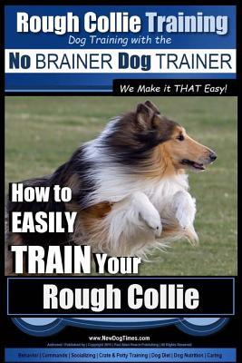 Rough Collie Training Dog Training with the No BRAINER Dog TRAINER We Make it THAT Easy!: How to EASILY TRAIN Your Rough Collie