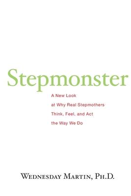 Stepmonster: A New Look at Why Real Stepmothers Think, Feel, and Act the Way We Do