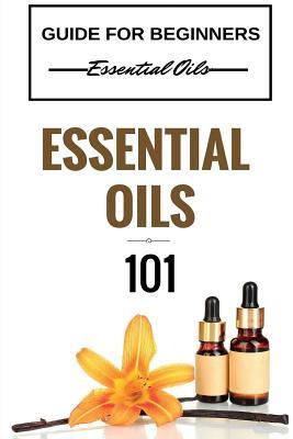 Essential Oils 101: Essential Oils for beginners - Essential Oils 101 - Essential Oils Guide Basics (FREE BONUS INCLUDED)