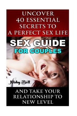 Sex Guide For Couples: Uncover 40 Essential Secrets To A Perfect Sex Life And Take Your Relationship To New Level: (How To Have Better Sex, S