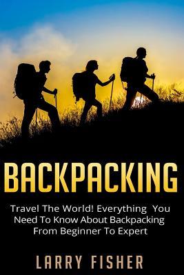 Backpacking: Travel The World! Everything You Need to Know about Backpacking from Beginner to Expert