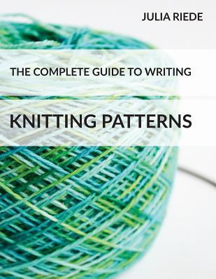 The Complete Guide to Writing Knitting Patterns: The complete guide on creating, publishing and selling your own knitting patterns