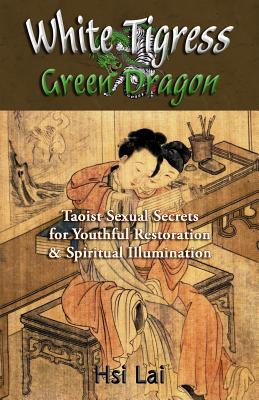 White Tigress Green Dragon: Taoist Sexual Secrets for Youthful Restoration and Spiritual Illumination