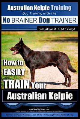 Australian Kelpie Training Dog Training with the No BRAINER Dog TRAINER We Make it THAT Easy!: How to EASILY TRAIN Your Australian Kelpie