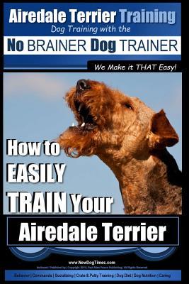 Airedale Terrier Training Dog Training with the No BRAINER Dog TRAINER We make it THAT Easy!: How to EASILY TRAIN Your Airedale Terrier