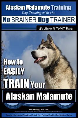 Alaskan Malamute Training Dog Training with the No BRAINER Dog TRAINER We make it THAT easy!: How to EASILY TRAIN Your Alaskan Malamute