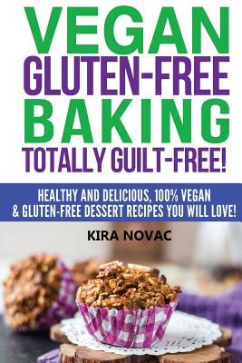 Vegan Gluten-Free Baking: Totally Guilt-Free!: Healthy and Delicious, 100% Vegan and Gluten-Free Dessert Recipes You Will Love