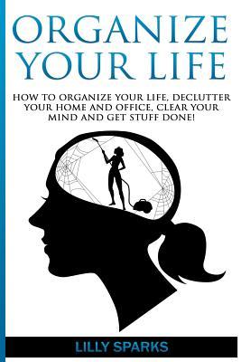 Organize Your Life: How To Organize Your Life, Declutter Your Home And Office, Clear Your Mind And Get Stuff Done!