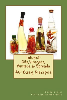 Infused: Flavored Oils, Vinegars, Butters & Spreads: 45 Easy Recipes