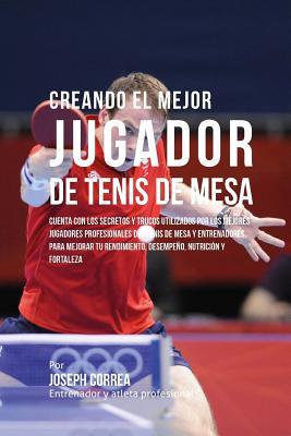 Creando El Mejor Jugador de Tenis de Mesa: Cuenta Con Los Secretos Y Trucos Utilizados Por Los Mejores Jugadores Profesionales del Tenis de Mesa Y Ent