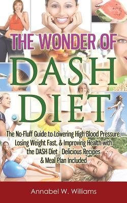 The Wonder of DASH Diet: The No-Fluff Guide to Lowering High Blood Pressure, Losing Weight Fast, & Improving Health with the DASH Diet - Delici