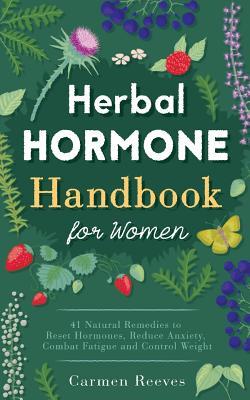 Herbal Hormone Handbook for Women: 41 Natural Remedies to Reset Hormones, Reduce Anxiety, Combat Fatigue and Control Weight