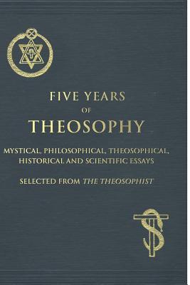 Five Years of Theosophy: Mystical, Philosophical, Theosophical, Historical and Scientific Essays, Selected from the Theosophist