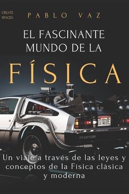 El fascinante mundo de la Fisica: Un viaje a traves de las leyes y conceptos de la Fisica clasica y moderna