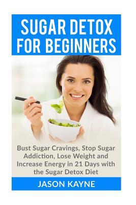 Sugar Detox For Beginners: How to Bust Sugar Cravings, Stop Sugar Addiction, Lose Weight and Increase Energy in 21 Days with the Sugar Detox Diet