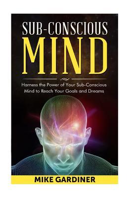 Subconscious Mind: Harness the Power of Your Sub-conscious Mind to Reach Your Goals and Dreams