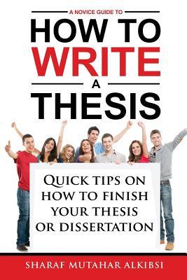 A Novice Guide to How to Write a Thesis: Quick tips on how to finish your thesis or dissertation