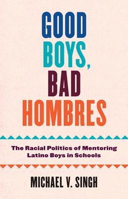 Good Boys, Bad Hombres: The Racial Politics of Mentoring Latino Boys in Schools