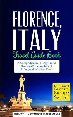 Florence: Florence, Italy: Travel Guide Book-A Comprehensive 5-Day Travel Guide to Florence + Tuscany, Italy & Unforgettable Ita