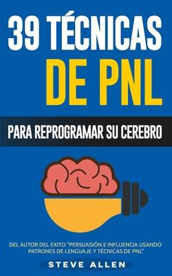 PNL - 39 Tcnicas, Patrones y Estrategias de Programacin Neurolinguistica para cambiar su vida y la de los dems: Las 39 tcnicas ms efectivas para