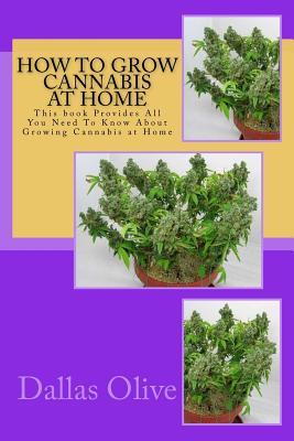 How to Grow Cannabis at Home: This book Provides All You Need To Know About Growing Cannabis at Home