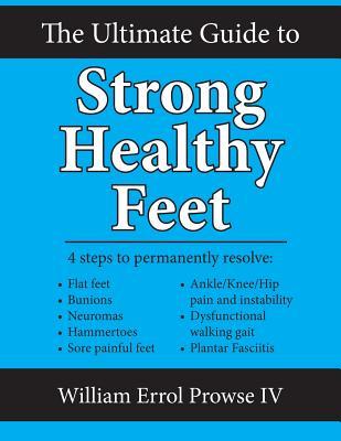 The Ultimate Guide to Strong Healthy Feet: Permanently Fix Flat Feet, Bunions, Neuromas, Chronic Joint Pain, Hammertoes, Sesamoiditis, Toe Crowding, H