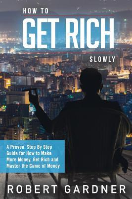 How to Get Rich Slowly: A Proven, Step By Step Guide for How to Make More Money, Get Rich and Master the Game of Money