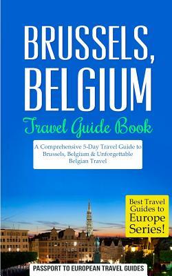 Brussels: Brussels, Belgium: Travel Guide Book-A Comprehensive 5-Day Travel Guide to Brussels, Belgium & Unforgettable Belgian T