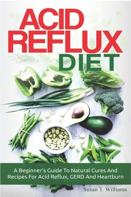 Acid Reflux Diet: A Beginner's Guide To Natural Cures And Recipes For Acid Reflux, GERD And Heartburn