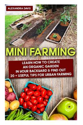 Mini Farming: Learn How to Create An Organic Garden in Your Backyard & Find Out 20 + Useful Tips For Urban Farming: (Mini Farm, Orga