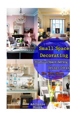 Small Space Decorating: 35 Genius Space-Saving Design Ideas For Your Home: (small space decorating, small space organizing, small house living