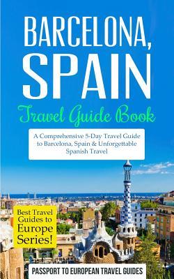 Barcelona: Barcelona, Spain: Travel Guide Book-A Comprehensive 5-Day Travel Guide to Barcelona, Spain & Unforgettable Spanish Tra