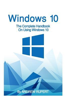 Windows 10: The Complete Handbook On Using Windows 10