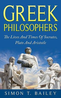 Greek Philosophers: The Lives And Times Of Socrates, Plato And Aristotle