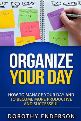 Organize Your Day: How to Manage Your Day and to Become More Productive and Successful