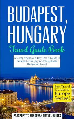 Budapest: Budapest, Hungary: Travel Guide Book-A Comprehensive 5-Day Travel Guide to Budapest, Hungary & Unforgettable Hungarian