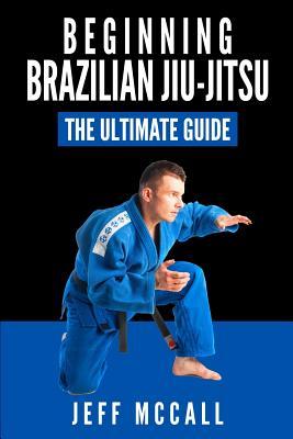 Brazilian Jiu Jitsu: The Ultimate Guide to Beginning BJJ