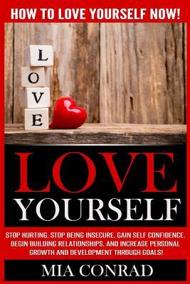 Love Yourself: How To Love Yourself NOW! Stop Hurting, Stop Being Insecure, Gain Self Confidence, Begin Building Relationships, And I