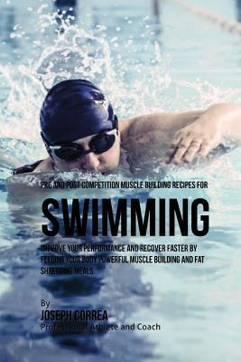 Pre and Post Competition Muscle Building Recipes for Swimming: Improve your performance and recover faster by feeding your body powerful muscle buildi