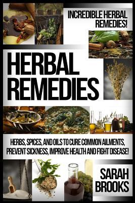 Herbal Remedies: Incredible Herbal Remedies! Herbs, Spices, And Oils To Cure Common Ailments, Prevent Sickness, Improve Health And Figh