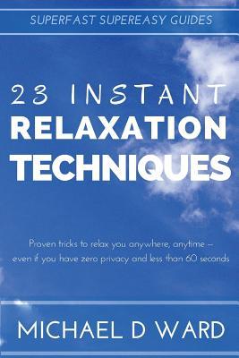 23 Instant Relaxation Techniques: Proven Tricks That Relax You Anywhere, Anytime - Even If You Have Zero Privacy And Less Than 60 Seconds