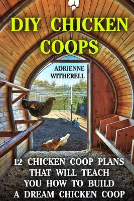 DIY Chicken Coops: 12 Chicken Coop Plans That Will Teach You How To Build a Dream Chicken Coop: (Keeping Chickens, Raising Chickens For D