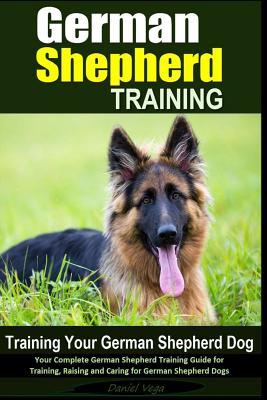 German Shepherd Training Training Your German Shepherd Dog: Your Complete German Shepherd Training Guide for Training, Raising and Caring for German S