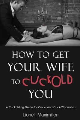 How to Get Your Wife to Cuckold You: A Cuckolding Guide for Cucks and Cuck-Wannabes