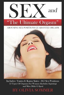 SEX and The Ultimate Orgasm - Arousing Sex Positions Guarantee Orgasm: Includes: Tantra & Kamasutra - 365 Sex Positions 12 Types Of Orgasms For Women