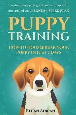 Puppy Training: How to Housebreak Your Puppy in Just 7 Days: A Step-By-Step Program So Your Pup Will Understand You & Bonus 1-Week Pla